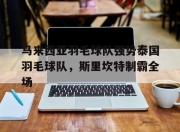 开云体育平台APP-马来西亚羽毛球队强势泰国羽毛球队，斯里坎特制霸全场的简单介绍