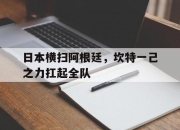 开云体育app-日本横扫阿根廷，坎特一己之力扛起全队